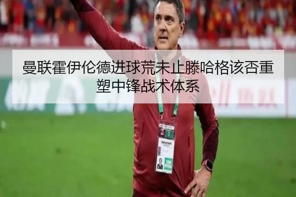 曼联霍伊伦德进球荒未止滕哈格该否重塑中锋战术体系