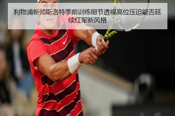 利物浦新帅斯洛特季前训练细节透视高位压迫能否延续红军新风格