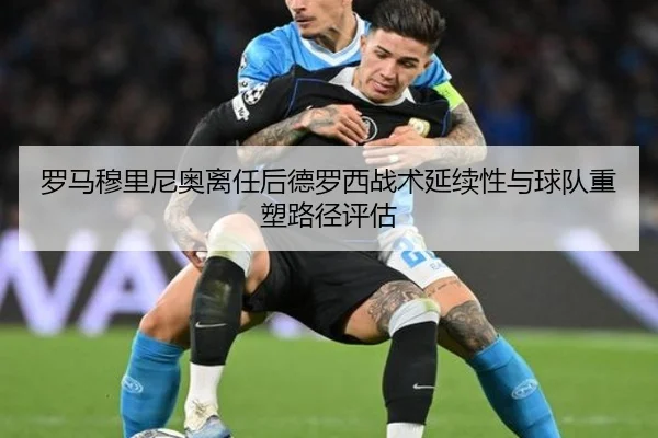 罗马穆里尼奥离任后德罗西战术延续性与球队重塑路径评估
