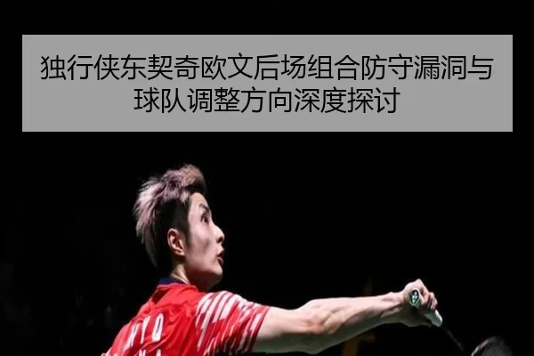 独行侠东契奇欧文后场组合防守漏洞与球队调整方向深度探讨