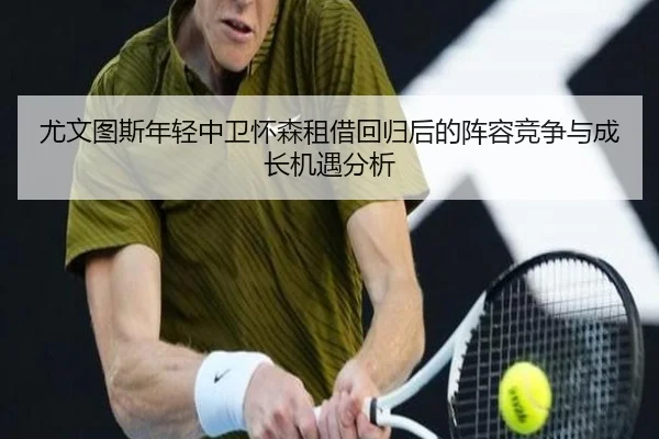 尤文图斯年轻中卫怀森租借回归后的阵容竞争与成长机遇分析