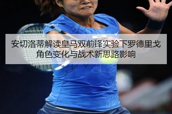 安切洛蒂解读皇马双前锋实验下罗德里戈角色变化与战术新思路影响