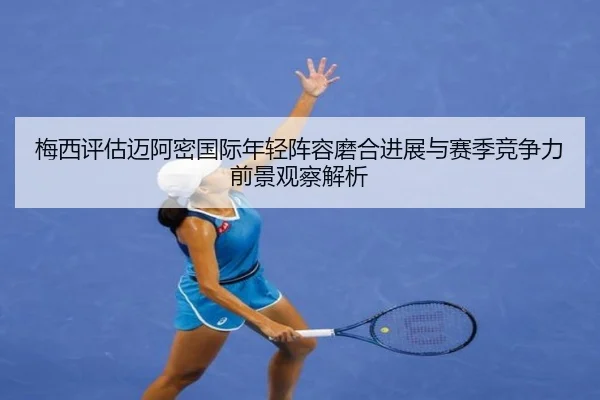 梅西评估迈阿密国际年轻阵容磨合进展与赛季竞争力前景观察解析