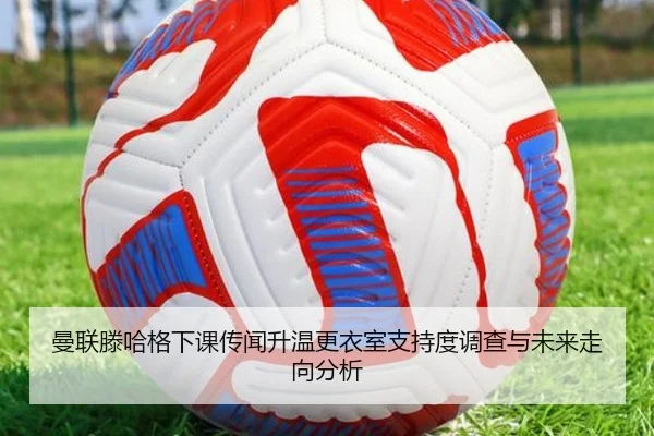 曼联滕哈格下课传闻升温更衣室支持度调查与未来走向分析
