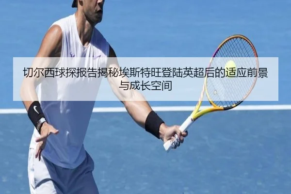 切尔西球探报告揭秘埃斯特旺登陆英超后的适应前景与成长空间