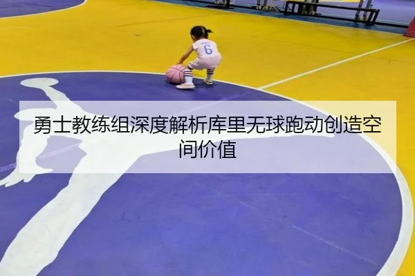 勇士教练组深度解析库里无球跑动创造空间价值