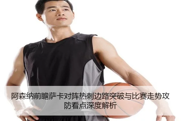 阿森纳前瞻萨卡对阵热刺边路突破与比赛走势攻防看点深度解析