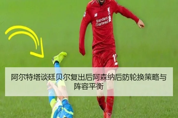 阿尔特塔谈廷贝尔复出后阿森纳后防轮换策略与阵容平衡