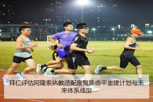 拜仁评估阿隆索执教适配度聚焦德甲重建计划与未来体系成型