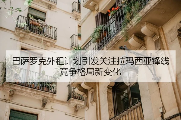 巴萨罗克外租计划引发关注拉玛西亚锋线竞争格局新变化