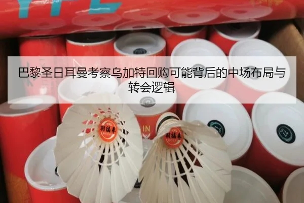 巴黎圣日耳曼考察乌加特回购可能背后的中场布局与转会逻辑