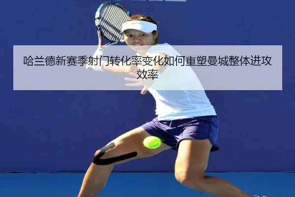 哈兰德新赛季射门转化率变化如何重塑曼城整体进攻效率