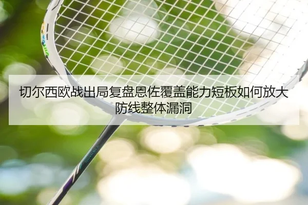 切尔西欧战出局复盘恩佐覆盖能力短板如何放大防线整体漏洞