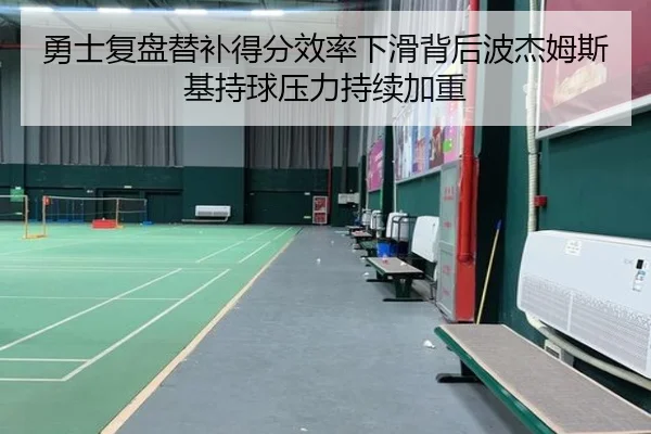 勇士复盘替补得分效率下滑背后波杰姆斯基持球压力持续加重